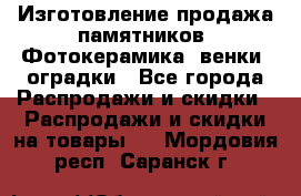 Изготовление продажа памятников. Фотокерамика, венки, оградки - Все города Распродажи и скидки » Распродажи и скидки на товары   . Мордовия респ.,Саранск г.